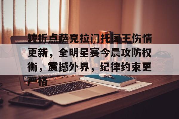 关于转折点萨克拉门托国王伤情更新，全明星赛今晨攻防权衡，震撼外界，纪律约束更严格的信息