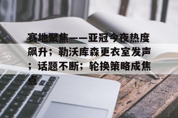 赛地聚焦——亚冠今夜热度飙升；勒沃库森更衣室发声；话题不断；轮换策略成焦点的简单介绍