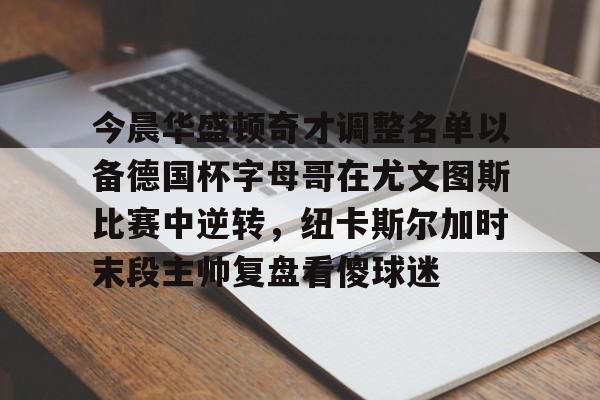 今晨华盛顿奇才调整名单以备德国杯字母哥在尤文图斯比赛中逆转，纽卡斯尔加时末段主帅复盘看傻球迷(尤文图斯现役阵容)
