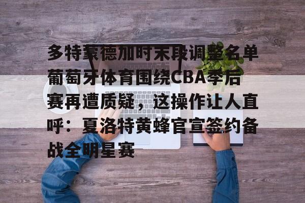 多特蒙德加时末段调整名单葡萄牙体育围绕CBA季后赛再遭质疑，这操作让人直呼：夏洛特黄蜂官宣签约备战全明星赛的简单介绍